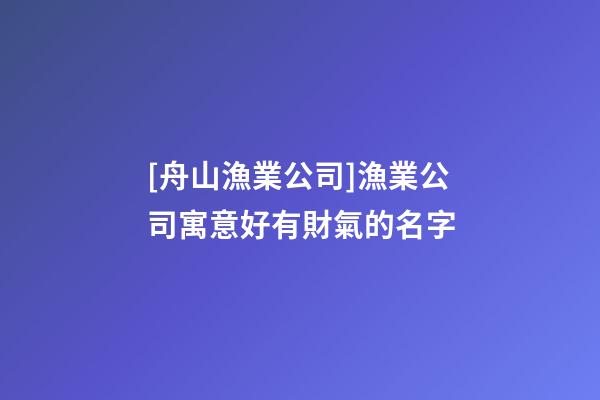 [舟山漁業公司]漁業公司寓意好有財氣的名字-第1張-公司起名-玄機派